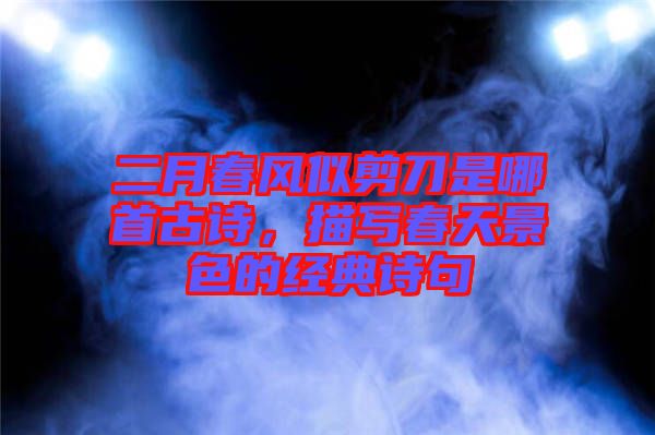 二月春風似剪刀是哪首古詩，描寫春天景色的經典詩句
