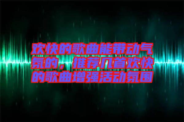 歡快的歌曲能帶動氣氛的，推薦幾首歡快的歌曲增強活動氛圍