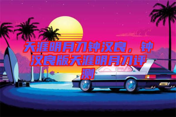 天涯明月刀鐘漢良，鐘漢良版天涯明月刀評測