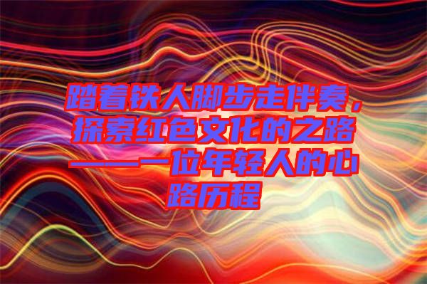 踏著鐵人腳步走伴奏，探索紅色文化的之路——一位年輕人的心路歷程