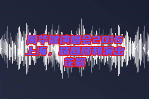周華健演唱會2016上海，精回顧和演出花絮