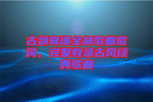 古劍奇譚全部歌曲歌詞，完整收錄古風(fēng)經(jīng)典歌曲