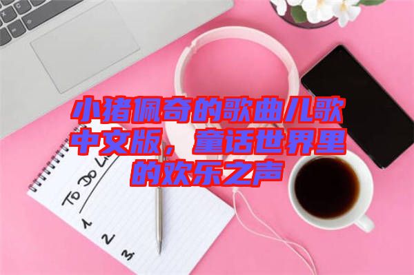 小豬佩奇的歌曲兒歌中文版，童話世界里的歡樂之聲