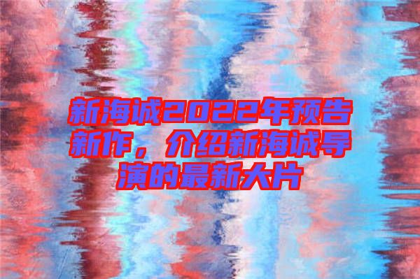新海誠2022年預告新作，介紹新海誠導演的最新大片