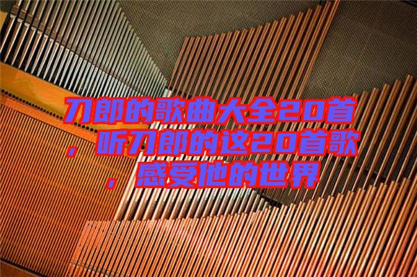 刀郎的歌曲大全20首，聽刀郎的這20首歌，感受他的世界
