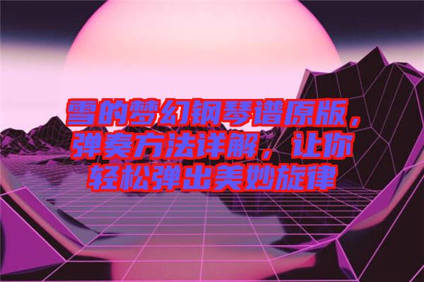 雪的夢幻鋼琴譜原版，彈奏方法詳解，讓你輕松彈出美妙旋律