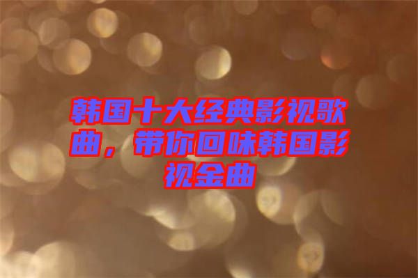韓國十大經典影視歌曲，帶你回味韓國影視金曲