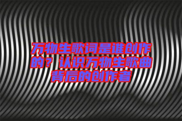萬物生歌詞是誰創(chuàng)作的？認(rèn)識(shí)萬物生歌曲背后的創(chuàng)作者