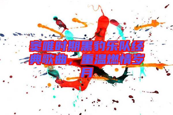 竇唯時(shí)期黑豹樂(lè)隊(duì)經(jīng)典歌曲，重溫燃情歲月