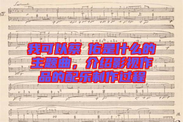 我可以蔡旻佑是什么的主題曲，介紹影視作品的配樂制作過程