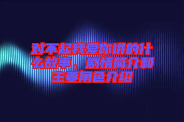 對(duì)不起我愛你講的什么故事，劇情簡介和主要角色介紹