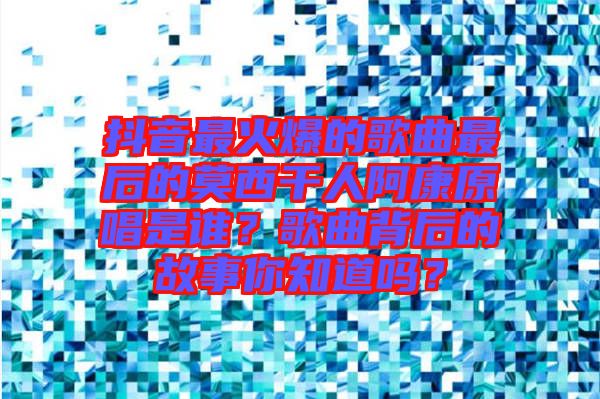 抖音最火爆的歌曲最后的莫西干人阿康原唱是誰？歌曲背后的故事你知道嗎？