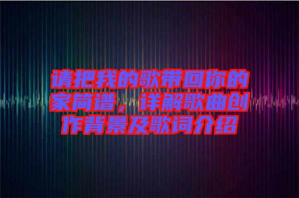 請把我的歌帶回你的家簡譜，詳解歌曲創作背景及歌詞介紹