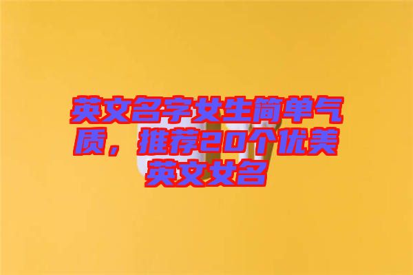 英文名字女生簡(jiǎn)單氣質(zhì)，推薦20個(gè)優(yōu)美英文女名