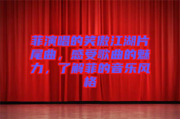 菲演唱的笑傲江湖片尾曲，感受歌曲的魅力，了解菲的音樂風格