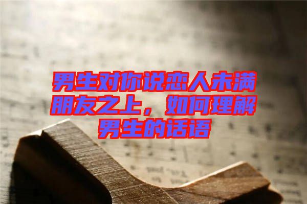 男生對你說戀人未滿朋友之上，如何理解男生的話語