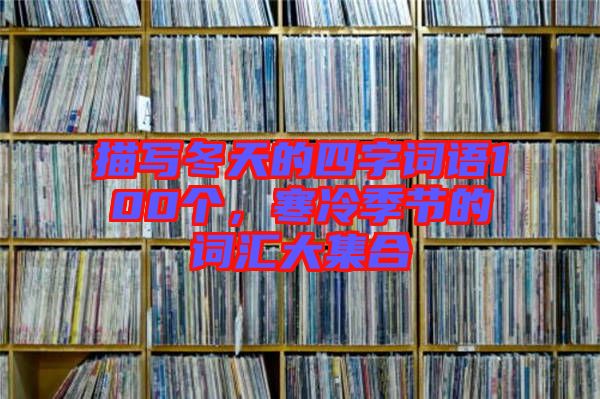 描寫冬天的四字詞語100個，寒冷季節的詞匯大集合