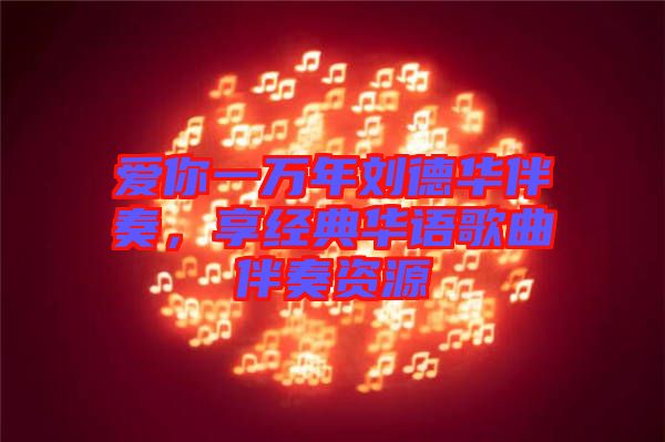 愛你一萬年劉德華伴奏，享經典華語歌曲伴奏資源