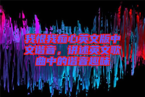 我恨我癡心英文版中文諧音，講述英文歌曲中的諧音趣味