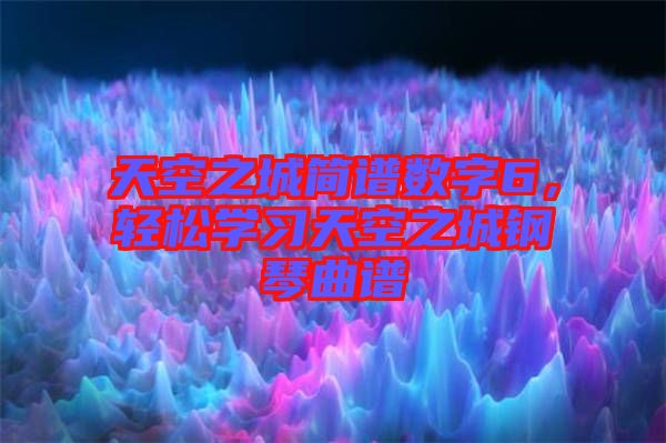 天空之城簡(jiǎn)譜數(shù)字6，輕松學(xué)習(xí)天空之城鋼琴曲譜