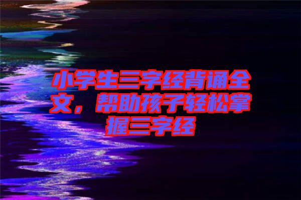 小學生三字經背誦全文，幫助孩子輕松掌握三字經