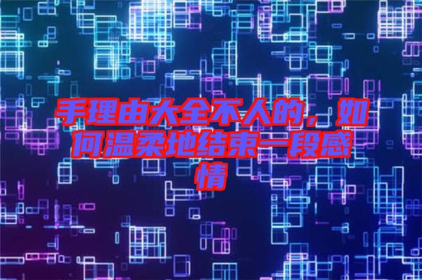 手理由大全不人的，如何溫柔地結束一段感情