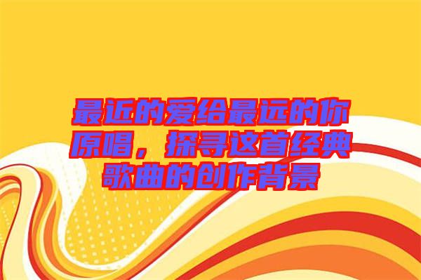 最近的愛給最遠的你原唱，探尋這首經典歌曲的創作背景