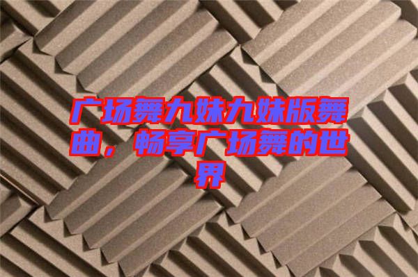 廣場舞九妹九妹版舞曲，暢享廣場舞的世界