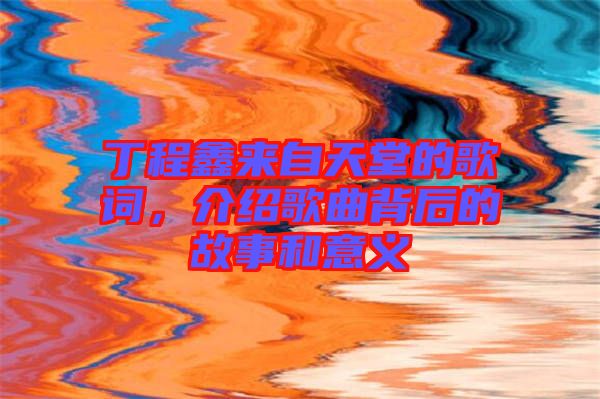 丁程鑫來自天堂的歌詞，介紹歌曲背后的故事和意義