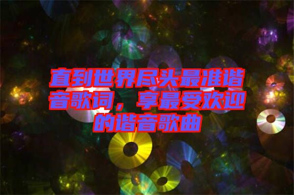 直到世界盡頭最準諧音歌詞，享最受歡迎的諧音歌曲