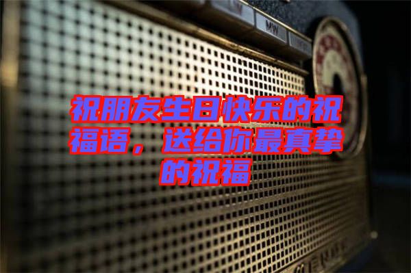祝朋友生日快樂的祝福語，送給你最真摯的祝福