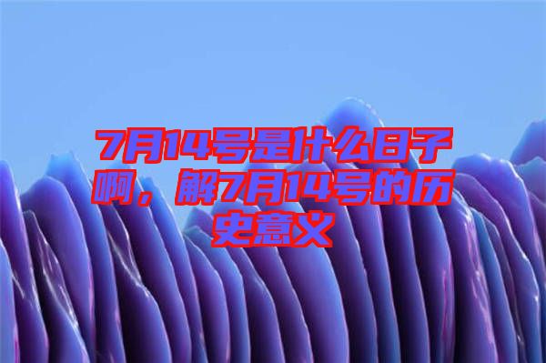 7月14號(hào)是什么日子啊，解7月14號(hào)的歷史意義