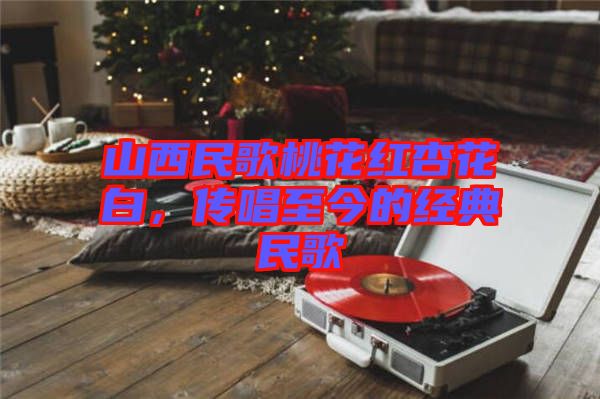 山西民歌桃花紅杏花白，傳唱至今的經(jīng)典民歌