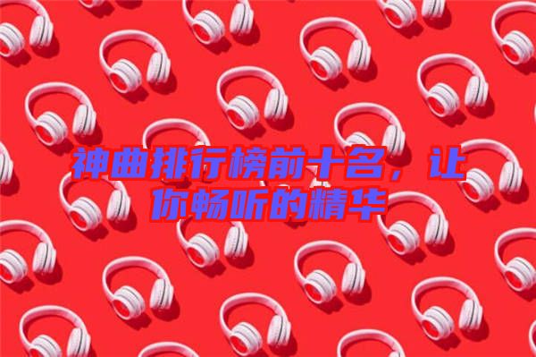 神曲排行榜前十名，讓你暢聽的精華