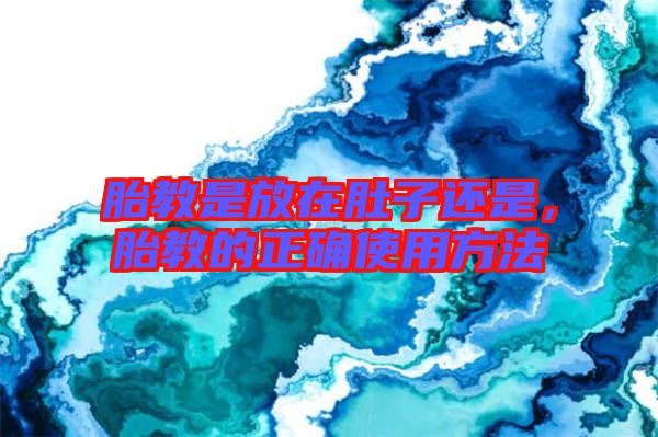 胎教是放在肚子還是，胎教的正確使用方法