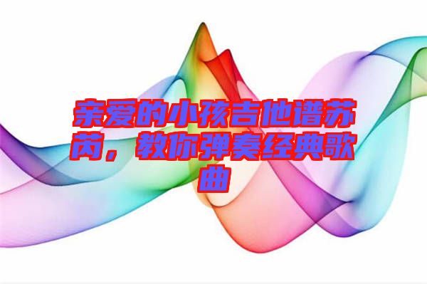 親愛的小孩吉他譜蘇芮，教你彈奏經典歌曲