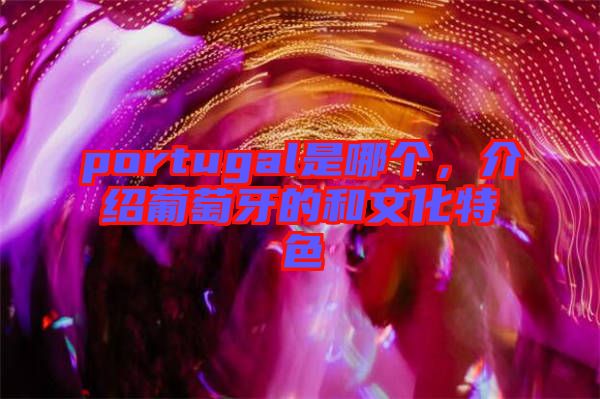 portugal是哪個，介紹葡萄牙的和文化特色