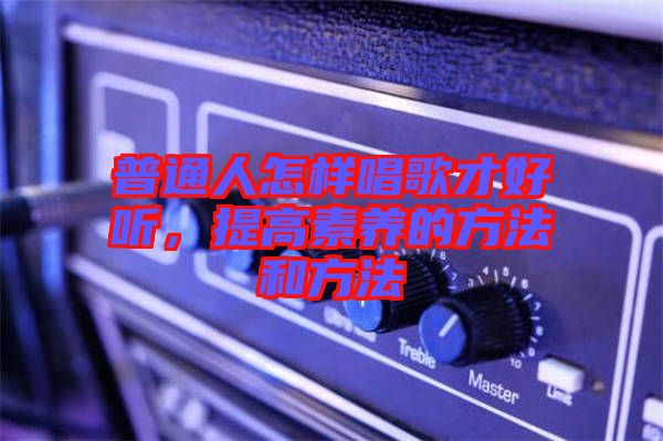 普通人怎樣唱歌才好聽，提高素養的方法和方法