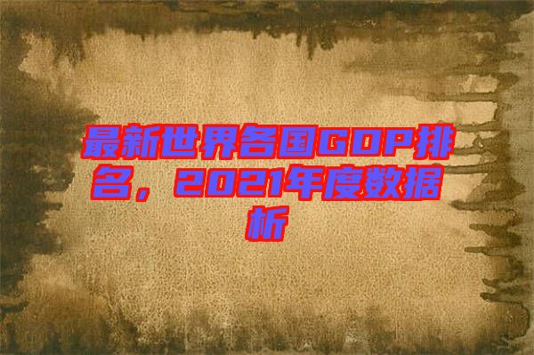 最新世界各國GDP排名，2021年度數據析