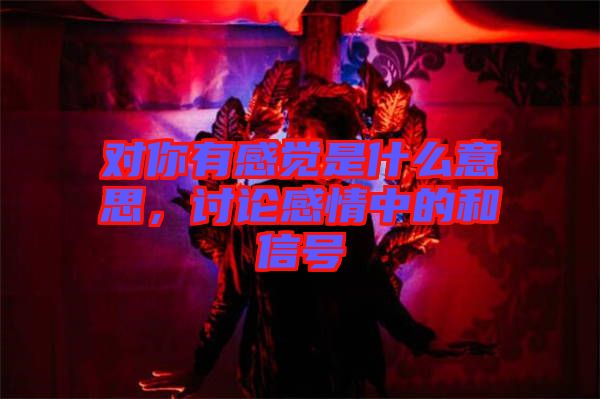 對你有感覺是什么意思，討論感情中的和信號