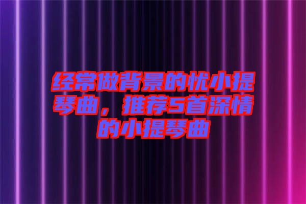 經常做背景的憂小提琴曲，推薦5首深情的小提琴曲