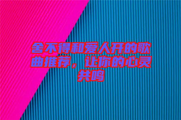 舍不得和愛人開的歌曲推薦，讓你的心靈共鳴