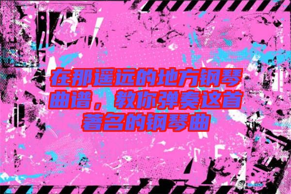在那遙遠的地方鋼琴曲譜，教你彈奏這首著名的鋼琴曲