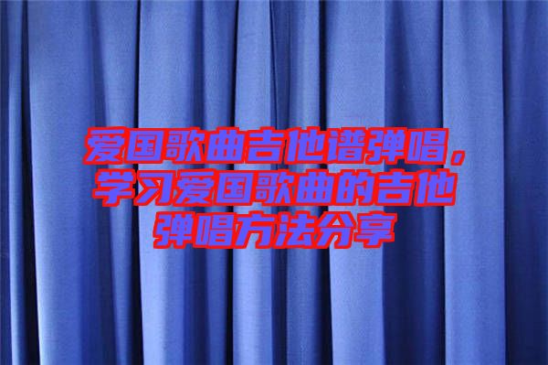 愛國歌曲吉他譜彈唱，學習愛國歌曲的吉他彈唱方法分享