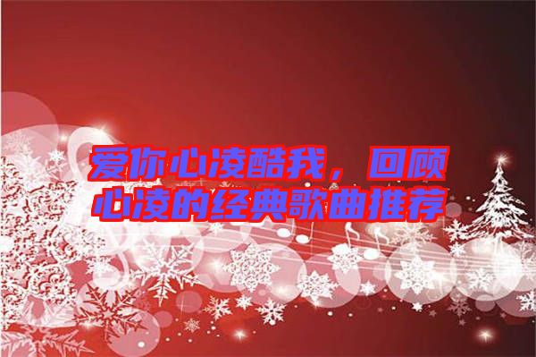 愛你心凌酷我，回顧心凌的經典歌曲推薦