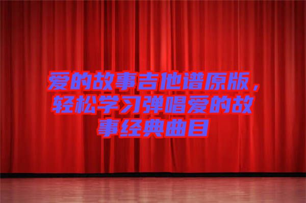 愛的故事吉他譜原版，輕松學習彈唱愛的故事經典曲目
