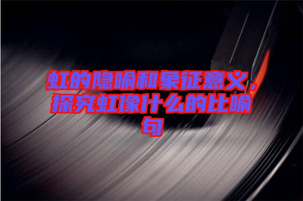 虹的隱喻和象征意義，探究虹像什么的比喻句