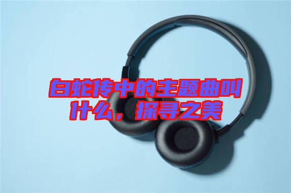 白蛇傳中的主題曲叫什么，探尋之美