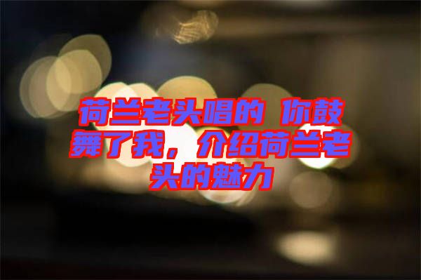 荷蘭老頭唱的巜你鼓舞了我，介紹荷蘭老頭的魅力