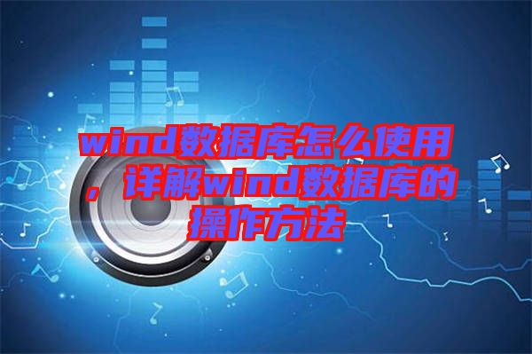 wind數據庫怎么使用，詳解wind數據庫的操作方法